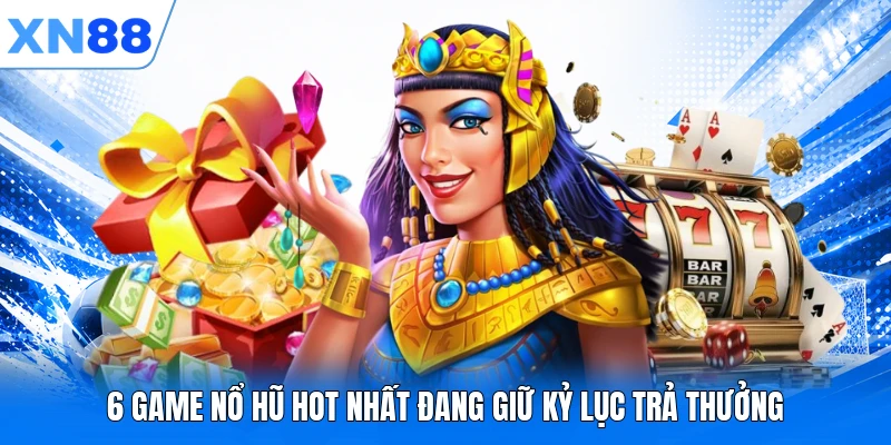 6 game nổ hũ hot nhất đang giữ kỷ lục trả thưởng